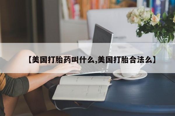 堕胎药在线购买【美国打胎药叫什么,美国打胎合法么】