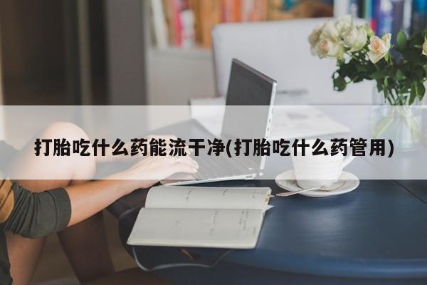 堕胎药在线购买打胎吃什么药能流干净(打胎吃什么药管用)