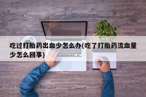 堕胎药在线购买吃过打胎药出血少怎么办(吃了打胎药流血量少怎么回事)