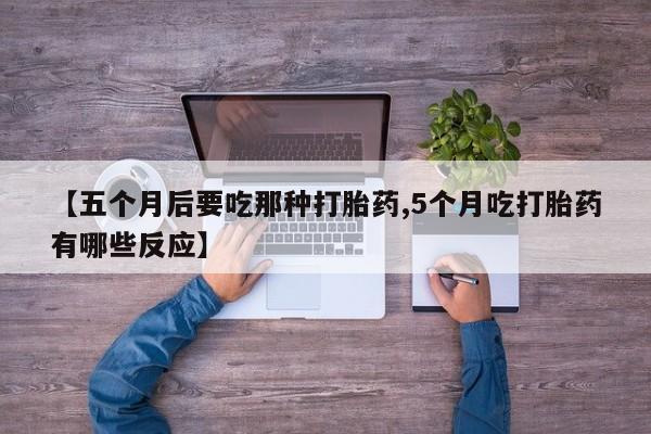 堕胎药在线购买【五个月后要吃那种打胎药,5个月吃打胎药有哪些反应】