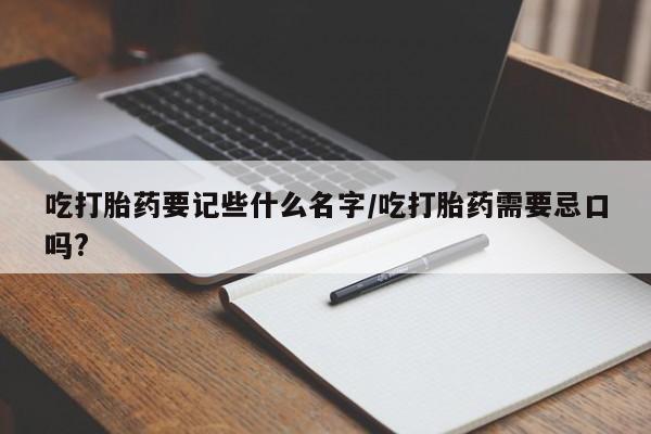 堕胎药在线购买吃打胎药要记些什么名字/吃打胎药需要忌口吗?