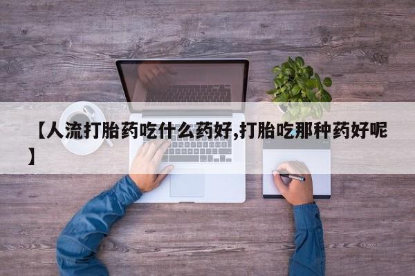 堕胎药在线购买【人流打胎药吃什么药好,打胎吃那种药好呢】