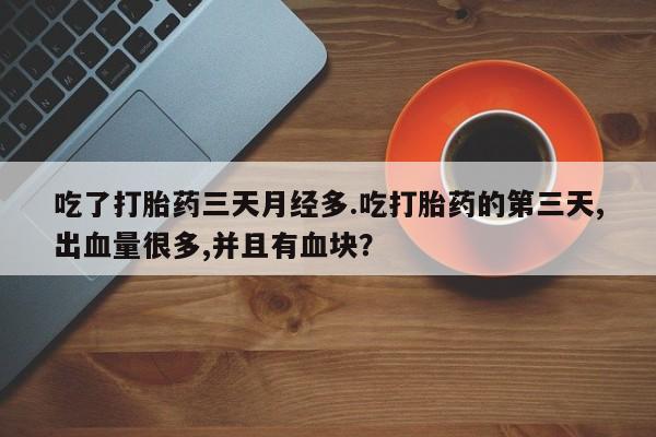 堕胎药在线购买吃了打胎药三天月经多.吃打胎药的第三天,出血量很多,并且有血块？