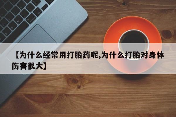 堕胎药在线购买【为什么经常用打胎药呢,为什么打胎对身体伤害很大】