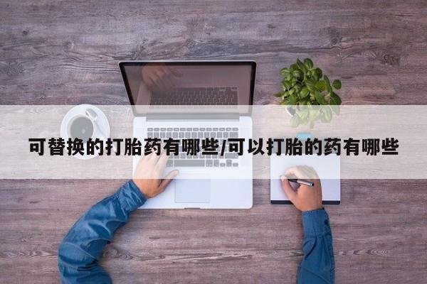 堕胎药在线购买可替换的打胎药有哪些/可以打胎的药有哪些