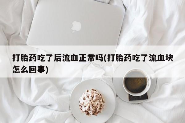 堕胎药在线购买打胎药吃了后流血正常吗(打胎药吃了流血块怎么回事)