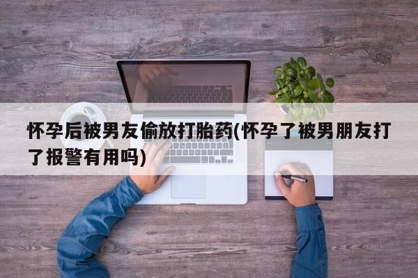 堕胎药在线购买怀孕后被男友偷放打胎药(怀孕了被男朋友打了报警有用吗)