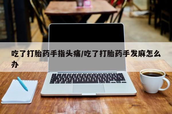 堕胎药在线购买吃了打胎药手指头痛/吃了打胎药手发麻怎么办