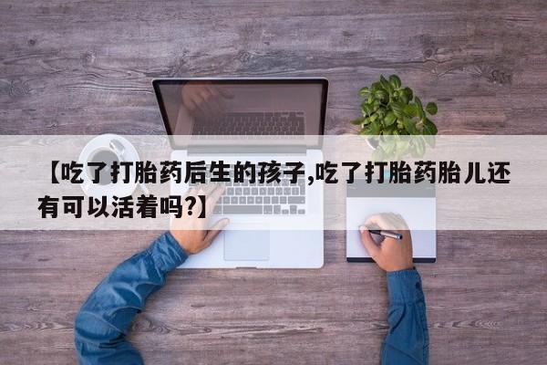 堕胎药在线购买【吃了打胎药后生的孩子,吃了打胎药胎儿还有可以活着吗?】