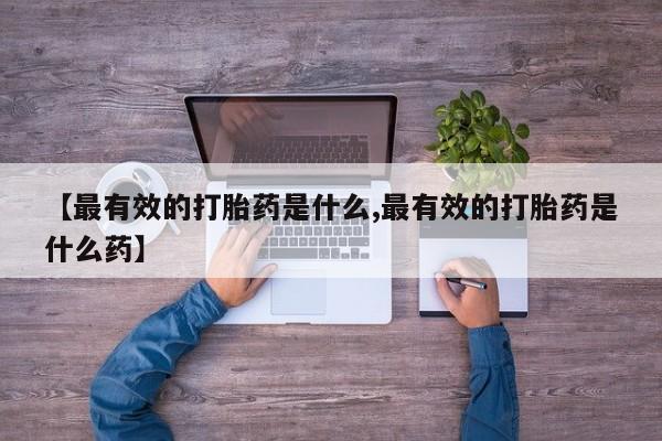 堕胎药在线购买【最有效的打胎药是什么,最有效的打胎药是什么药】