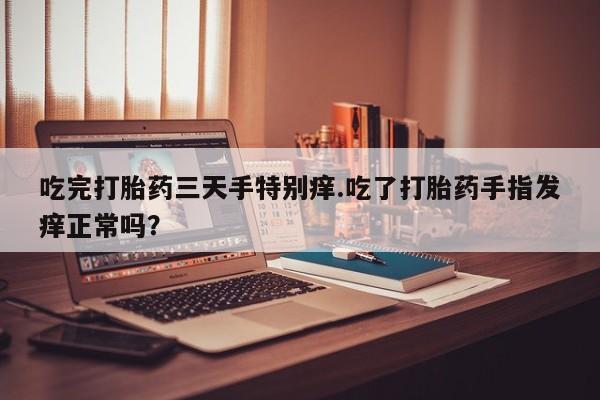 堕胎药在线购买吃完打胎药三天手特别痒.吃了打胎药手指发痒正常吗？