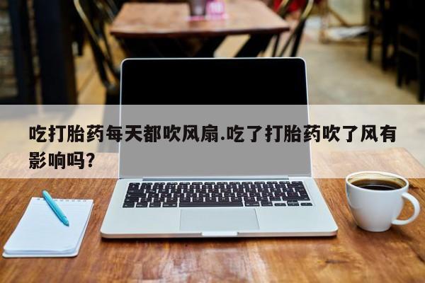 堕胎药在线购买吃打胎药每天都吹风扇.吃了打胎药吹了风有影响吗？