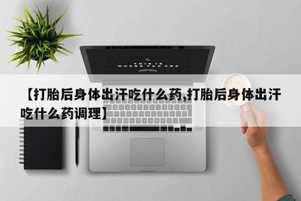 堕胎药在线购买【打胎后身体出汗吃什么药,打胎后身体出汗吃什么药调理】