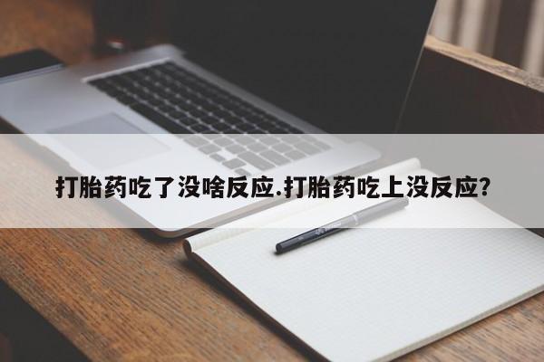 堕胎药在线购买打胎药吃了没啥反应.打胎药吃上没反应？