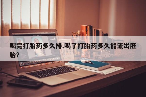 堕胎药在线购买喝完打胎药多久排.喝了打胎药多久能流出胚胎？