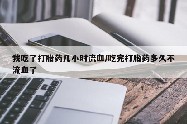 堕胎药在线购买我吃了打胎药几小时流血/吃完打胎药多久不流血了
