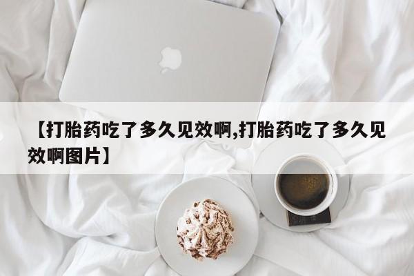 堕胎药在线购买【打胎药吃了多久见效啊,打胎药吃了多久见效啊图片】