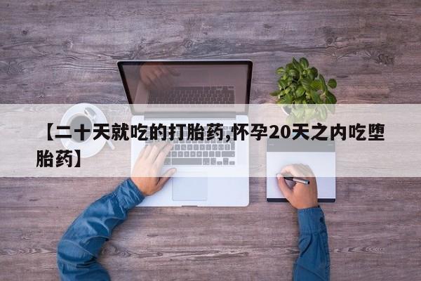 堕胎药在线购买【二十天就吃的打胎药,怀孕20天之内吃堕胎药】