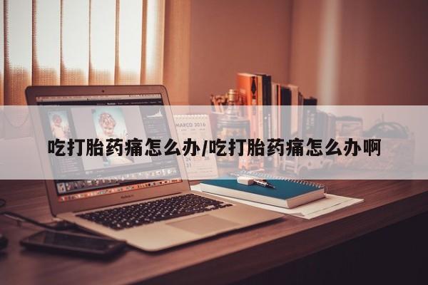 堕胎药在线购买吃打胎药痛怎么办/吃打胎药痛怎么办啊