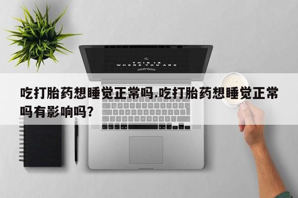 堕胎药在线购买吃打胎药想睡觉正常吗.吃打胎药想睡觉正常吗有影响吗？