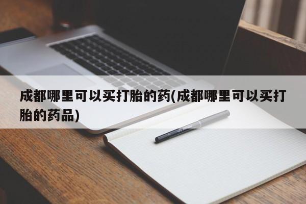 堕胎药在线购买成都哪里可以买打胎的药(成都哪里可以买打胎的药品)