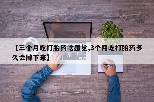堕胎药在线购买【三个月吃打胎药啥感觉,3个月吃打胎药多久会掉下来】