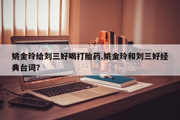 堕胎药在线购买姚金玲给刘三好喝打胎药.姚金玲和刘三好经典台词？