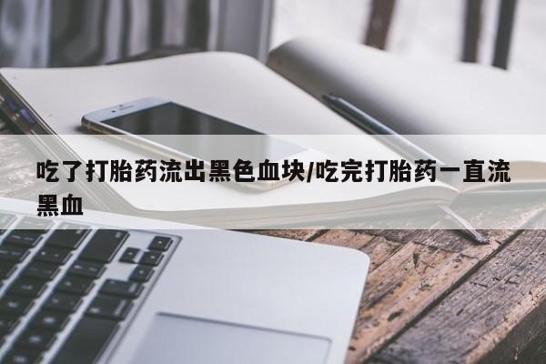 堕胎药在线购买吃了打胎药流出黑色血块/吃完打胎药一直流黑血