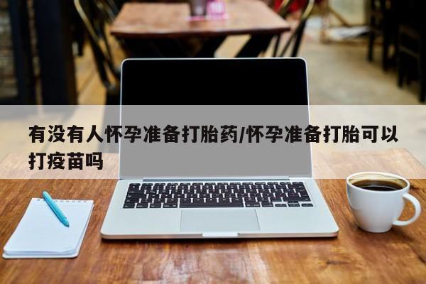 堕胎药在线购买有没有人怀孕准备打胎药/怀孕准备打胎可以打疫苗吗