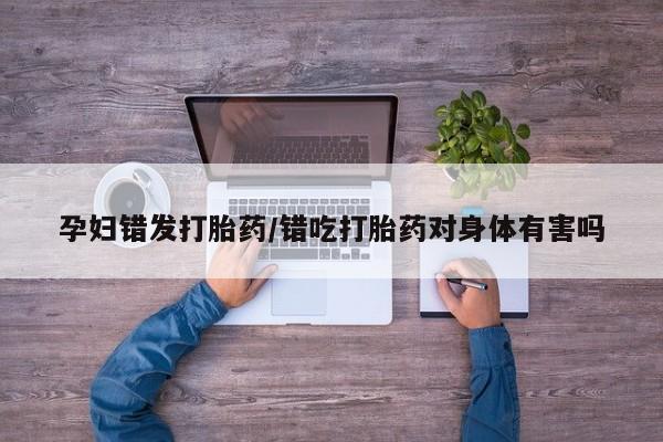 堕胎药在线购买孕妇错发打胎药/错吃打胎药对身体有害吗