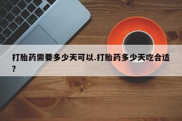 堕胎药在线购买打胎药需要多少天可以.打胎药多少天吃合适？