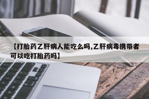 堕胎药在线购买【打胎药乙肝病人能吃么吗,乙肝病毒携带者可以吃打胎药吗】