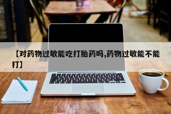 堕胎药在线购买【对药物过敏能吃打胎药吗,药物过敏能不能打】