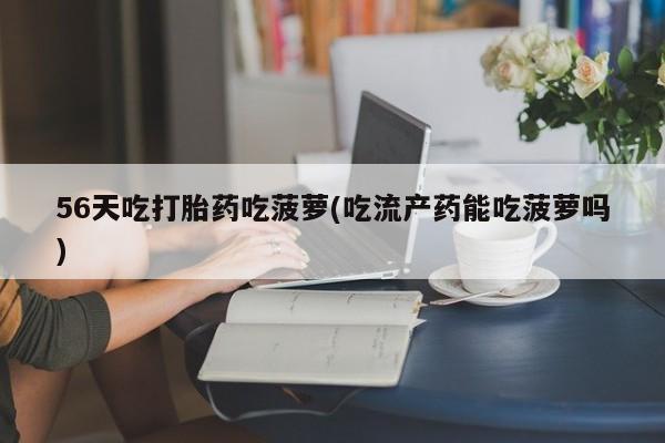 堕胎药在线购买56天吃打胎药吃菠萝(吃流产药能吃菠萝吗)