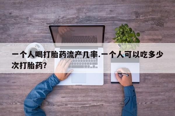 堕胎药在线购买一个人喝打胎药流产几率.一个人可以吃多少次打胎药？