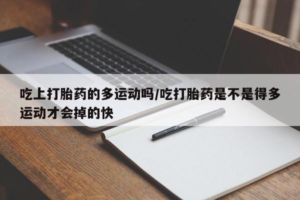 堕胎药在线购买吃上打胎药的多运动吗/吃打胎药是不是得多运动才会掉的快
