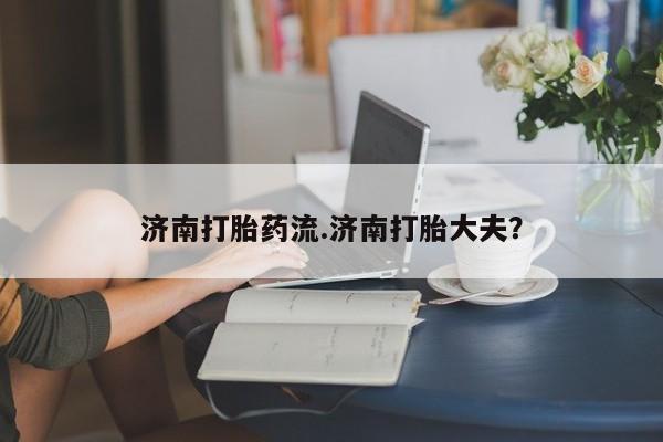 堕胎药在线购买济南打胎药流.济南打胎大夫？