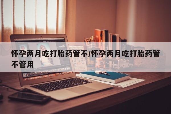 堕胎药在线购买怀孕两月吃打胎药管不/怀孕两月吃打胎药管不管用