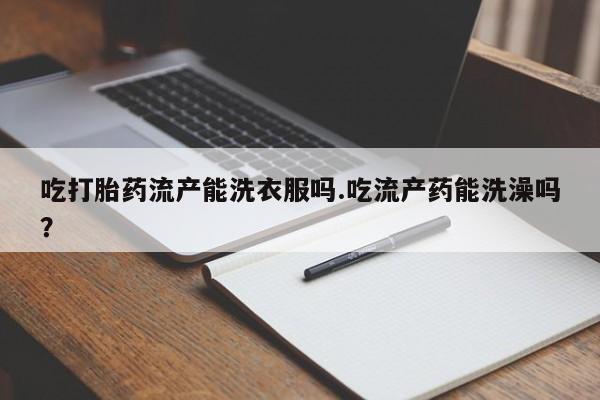 堕胎药在线购买吃打胎药流产能洗衣服吗.吃流产药能洗澡吗？