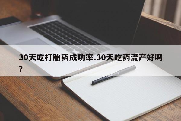 堕胎药在线购买30天吃打胎药成功率.30天吃药流产好吗？