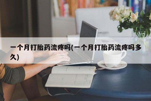 堕胎药在线购买一个月打胎药流疼吗(一个月打胎药流疼吗多久)