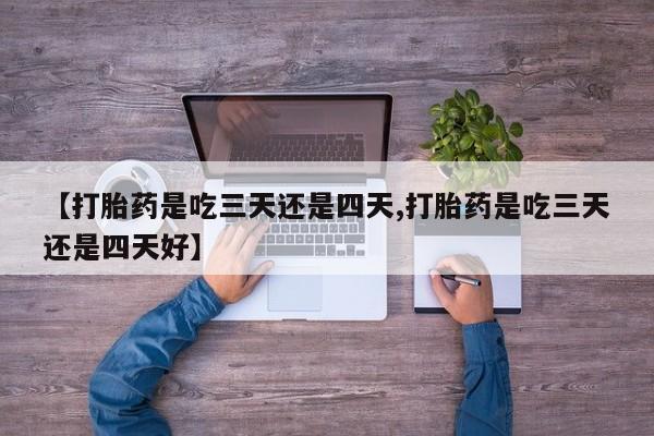 堕胎药在线购买【打胎药是吃三天还是四天,打胎药是吃三天还是四天好】