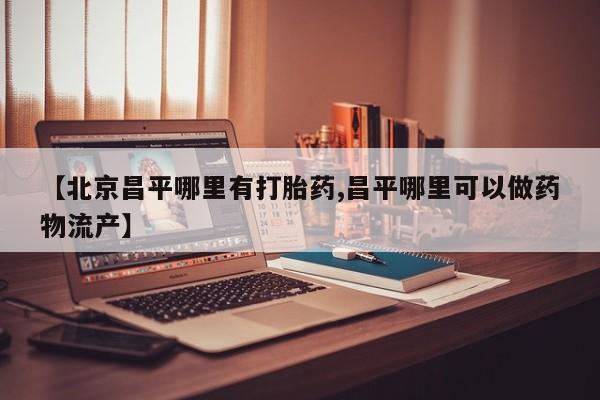 堕胎药在线购买【北京昌平哪里有打胎药,昌平哪里可以做药物流产】