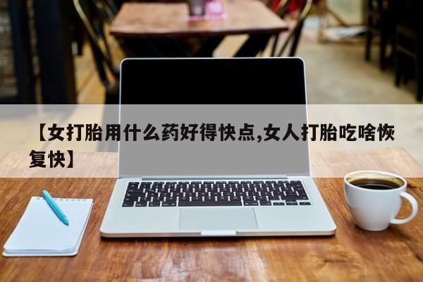 堕胎药在线购买【女打胎用什么药好得快点,女人打胎吃啥恢复快】