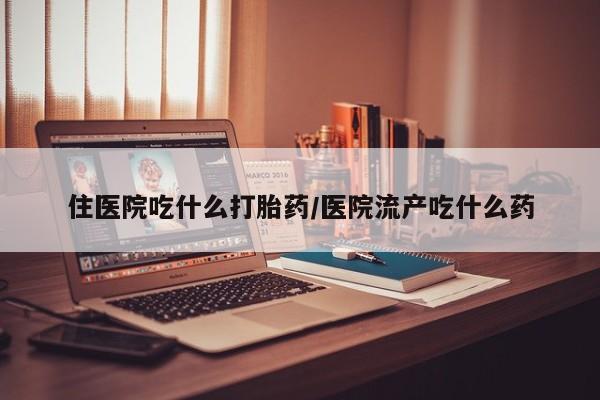 堕胎药在线购买住医院吃什么打胎药/医院流产吃什么药