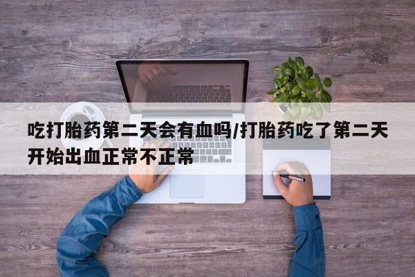 堕胎药在线购买吃打胎药第二天会有血吗/打胎药吃了第二天开始出血正常不正常