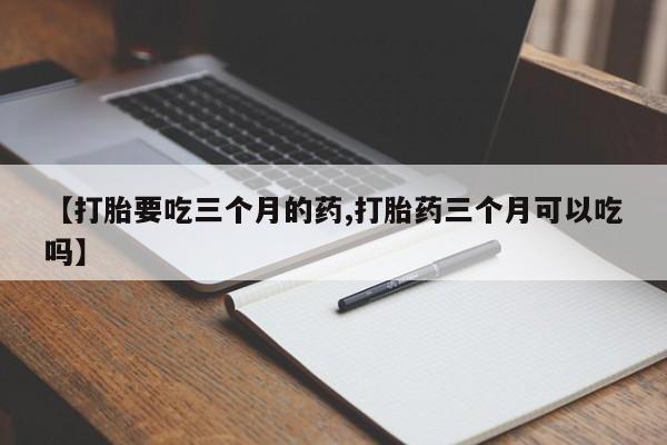 堕胎药在线购买【打胎要吃三个月的药,打胎药三个月可以吃吗】