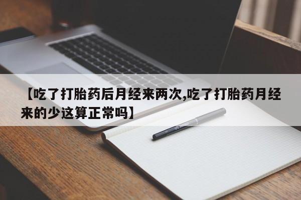 堕胎药在线购买【吃了打胎药后月经来两次,吃了打胎药月经来的少这算正常吗】