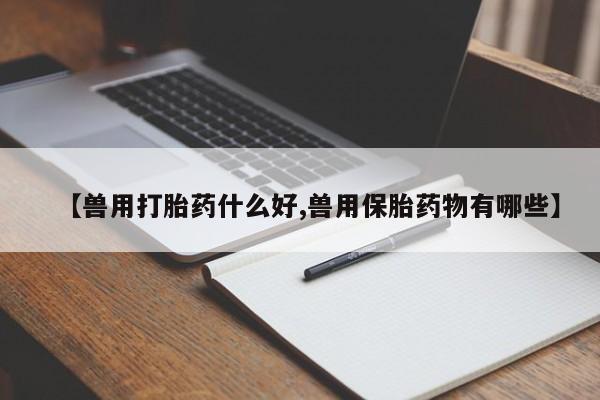 堕胎药在线购买【兽用打胎药什么好,兽用保胎药物有哪些】