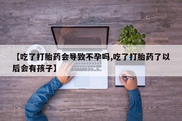 堕胎药在线购买【吃了打胎药会导致不孕吗,吃了打胎药了以后会有孩子】